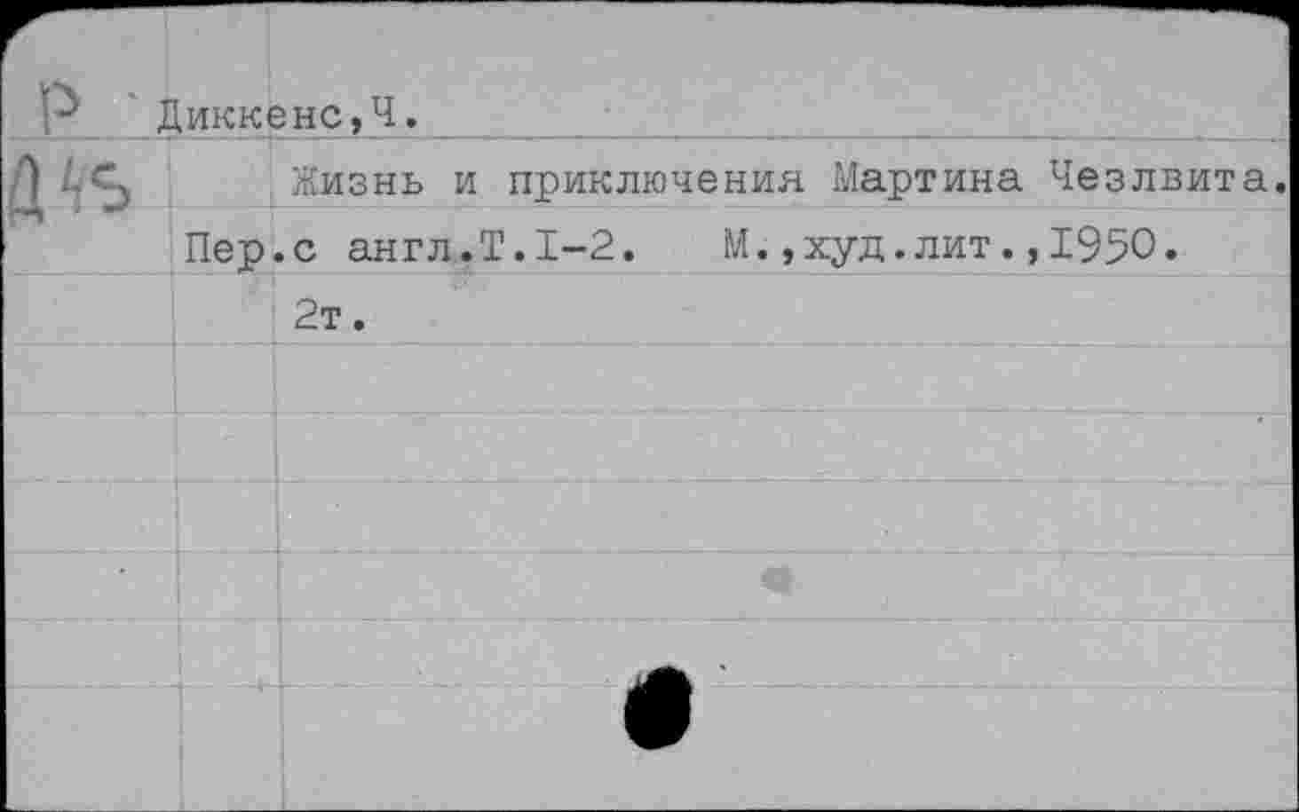 ﻿р 11	,иккенс,Ч.	
		Жизнь и приключения Мартина Чезлвита.
	Пер	.с англ.Т.1-2. М.,худ.лит.,1950.
		2т.
		
		
		
		
		